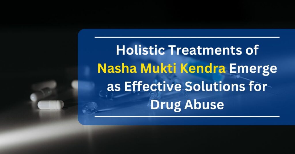 Holistic Treatments of Nasha Mukti Kendra Emerge as Effective Solutions for Drug Abuse